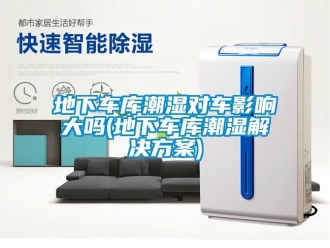 企業(yè)新聞地下車庫潮濕對車影響大嗎(地下車庫潮濕解決方案)