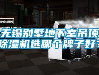 行業(yè)新聞無(wú)錫別墅地下室吊頂除濕機(jī)選哪個(gè)牌子好？