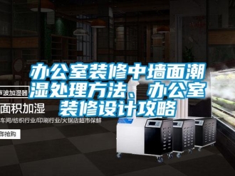 企業(yè)新聞辦公室裝修中墻面潮濕處理方法、辦公室裝修設(shè)計(jì)攻略