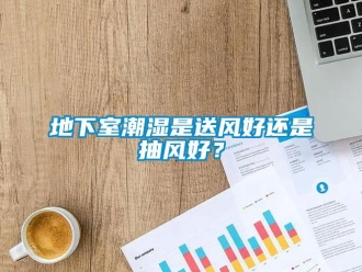 企業(yè)新聞地下室潮濕是送風(fēng)好還是抽風(fēng)好？