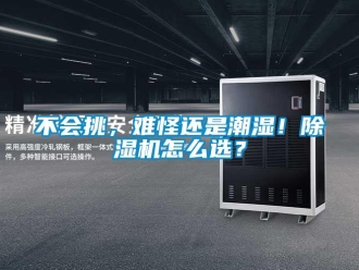 企業(yè)新聞不會挑，難怪還是潮濕！除濕機(jī)怎么選？