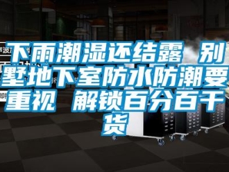 企業(yè)新聞下雨潮濕還結(jié)露 別墅地下室防水防潮要重視 解鎖百分百干貨