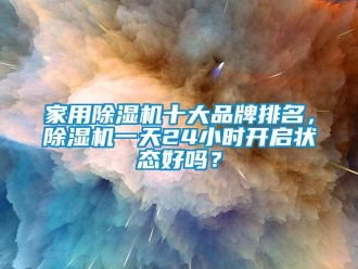 企業(yè)新聞家用除濕機十大品牌排名，除濕機一天24小時開啟狀態(tài)好嗎？