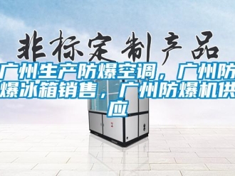 企業(yè)新聞廣州生產(chǎn)防爆空調(diào)，廣州防爆冰箱銷售，廣州防爆機供應