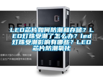 企業(yè)新聞LED芯片如何防潮和存儲(chǔ)？LED燈珠受潮了怎么辦？led燈珠受潮影響有哪些？LED芯片防潮氧化