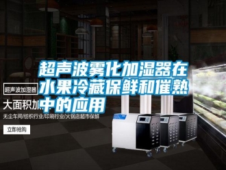 行業(yè)新聞超聲波霧化加濕器在水果冷藏保鮮和催熟中的應(yīng)用