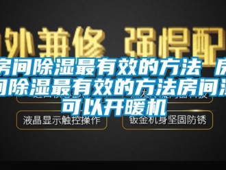 行業(yè)新聞房間除濕最有效的方法 房間除濕最有效的方法房間濕可以開暖機(jī)