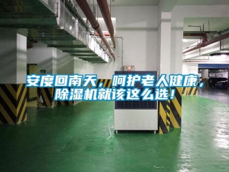 企業(yè)新聞安度回南天，呵護(hù)老人健康，除濕機(jī)就該這么選！