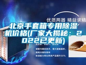 企業(yè)新聞北京手套箱專用除濕機(jī)價格(廠家大揭秘：2022已更新)