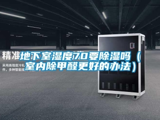 企業(yè)新聞地下室濕度70要除濕嗎（室內(nèi)除甲醛更好的辦法）