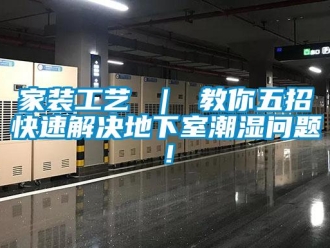 企業(yè)新聞家裝工藝 ｜ 教你五招快速解決地下室潮濕問題！