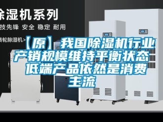 企業(yè)新聞【原】我國除濕機行業(yè)產銷規(guī)模維持平衡狀態(tài) 低端產品依然是消費主流