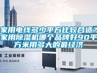 企業(yè)新聞家用電線多少平方比較合適？家用除濕機(jī)哪個(gè)品牌好90平方米用多大的最經(jīng)濟(jì)