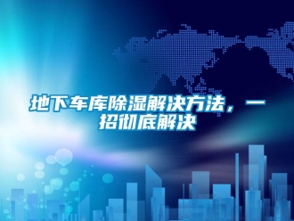 企業(yè)新聞地下車庫除濕解決方法，一招徹底解決