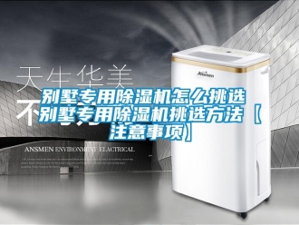 企業(yè)新聞別墅專用除濕機(jī)怎么挑選 別墅專用除濕機(jī)挑選方法【注意事項(xiàng)】