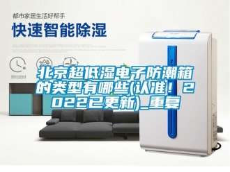 企業(yè)新聞北京超低濕電子防潮箱的類型有哪些(認(rèn)準(zhǔn)！2022已更新)_重復(fù)